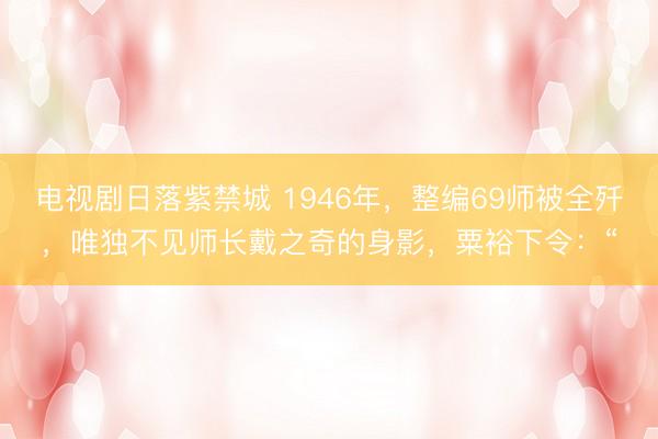 电视剧日落紫禁城 1946年，整编69师被全歼，唯独不见师长戴之奇的身影，粟裕下令：“