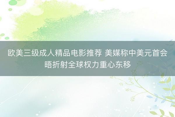 欧美三级成人精品电影推荐 美媒称中美元首会晤折射全球权力重心东移