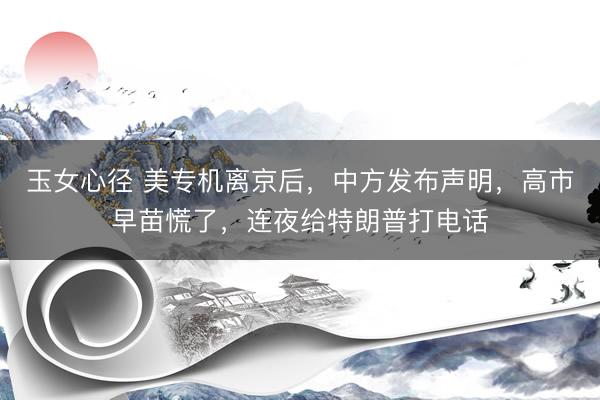 玉女心径 美专机离京后,中方发布声明,高市早苗慌了,连夜给特朗普打电话