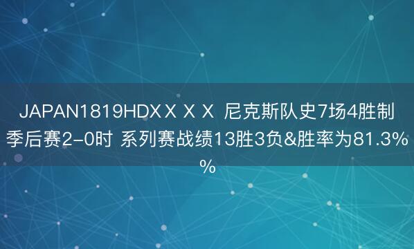 JAPAN1819HDXⅩⅩⅩ 尼克斯队史7场4胜制季后赛2-0时 系列赛战绩13胜3负&胜率为81.3%