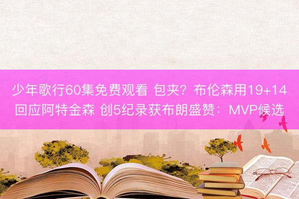 少年歌行60集免费观看 包夹？布伦森用19+14回应阿特金森 创5纪录获布朗盛赞：MVP候选