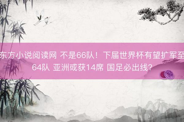 东方小说阅读网 不是66队！下届世界杯有望扩军至64队 亚洲或获14席 国足必出线？