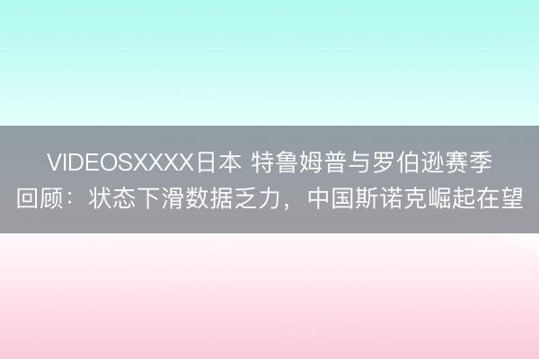 VIDEOSXXXX日本 特鲁姆普与罗伯逊赛季回顾：状态下滑数据乏力，中国斯诺克崛起在望