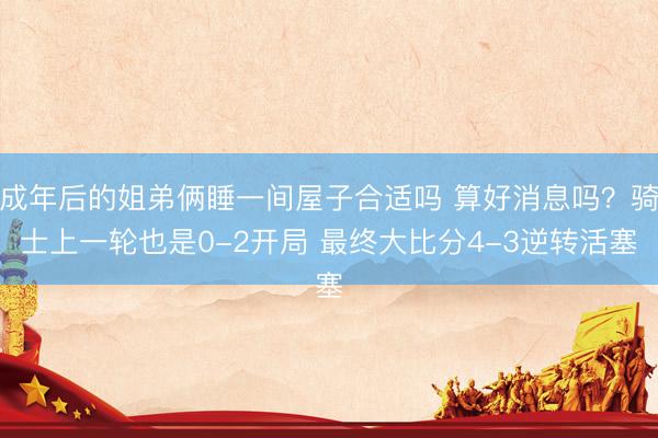 成年后的姐弟俩睡一间屋子合适吗 算好消息吗？骑士上一轮也是0-2开局 最终大比分4-3逆转活塞