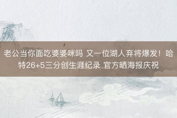 老公当你面吃婆婆咪吗 又一位湖人弃将爆发！哈特26+5三分创生涯纪录 官方晒海报庆祝