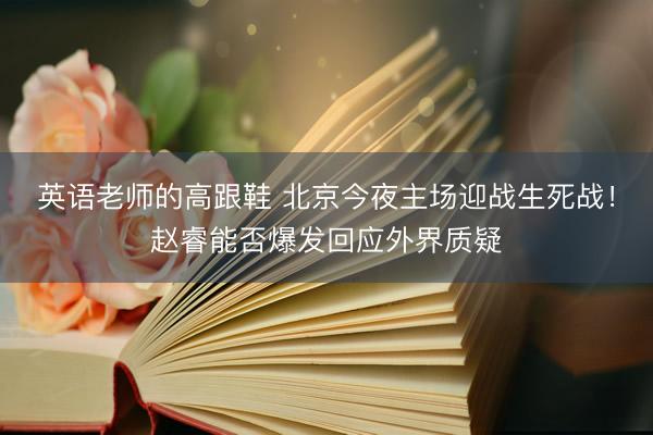 英语老师的高跟鞋 北京今夜主场迎战生死战！赵睿能否爆发回应外界质疑