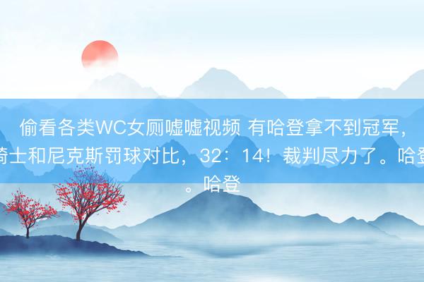 偷看各类WC女厕嘘嘘视频 有哈登拿不到冠军，骑士和尼克斯罚球对比，32：14！裁判尽力了。哈登