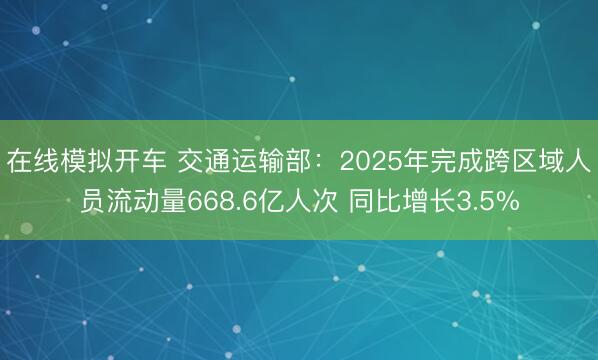 在线模拟开车 交通运输部：2025年完成跨区域人员流动量668.6亿人次 同比增长3.5%