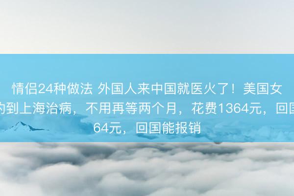 情侣24种做法 外国人来中国就医火了！美国女孩打飞的到上海治病，不用再等两个月，花费1364元，回国能报销
