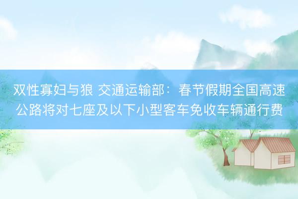 双性寡妇与狼 交通运输部：春节假期全国高速公路将对七座及以下小型客车免收车辆通行费