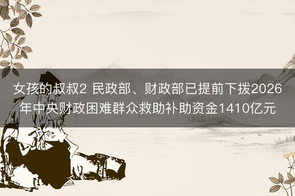 女孩的叔叔2 民政部、财政部已提前下拨2026年中央财政困难群众救助补助资金1410亿元