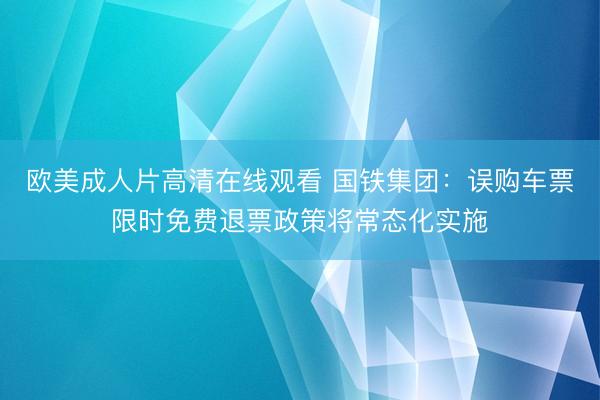 欧美成人片高清在线观看 国铁集团：误购车票限时免费退票政策将常态化实施
