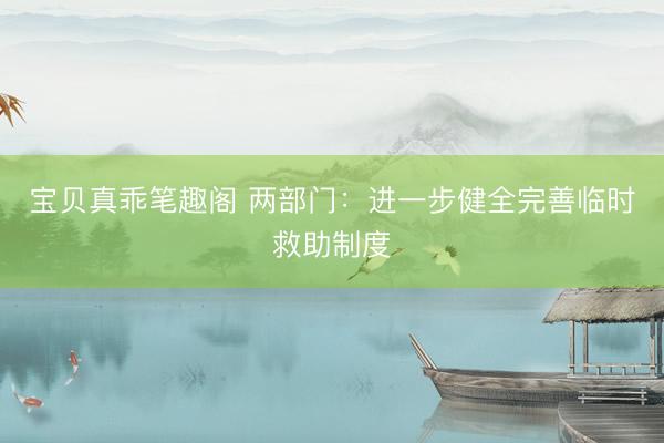 宝贝真乖笔趣阁 两部门：进一步健全完善临时救助制度