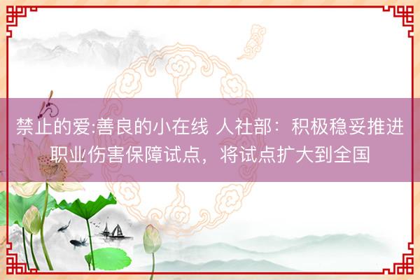 禁止的爱:善良的小在线 人社部:积极稳妥推进职业伤害保障试点,将试点扩大到全国