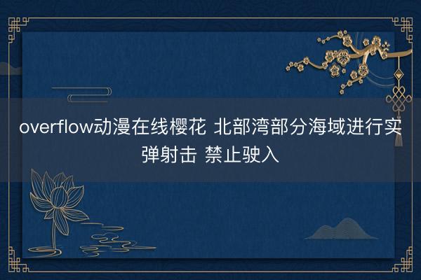 overflow动漫在线樱花 北部湾部分海域进行实弹射击 禁止驶入
