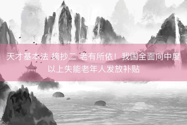 天才基本法 摘抄二 老有所依！我国全面向中度以上失能老年人发放补贴