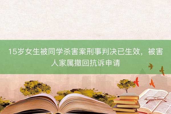 15岁女生被同学杀害案刑事判决已生效，被害人家属撤回抗诉申请