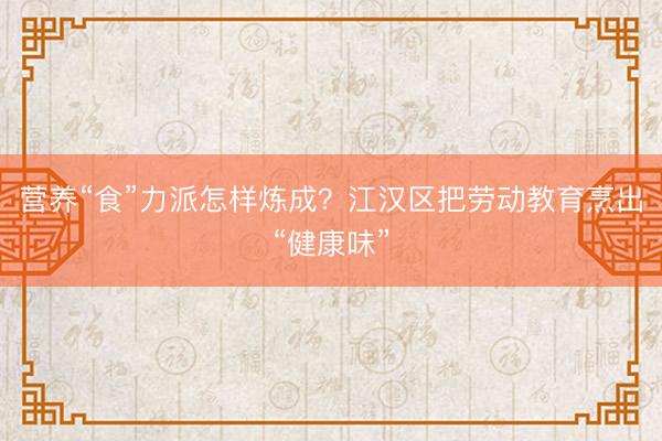 营养“食”力派怎样炼成？江汉区把劳动教育烹出“健康味”