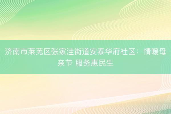济南市莱芜区张家洼街道安泰华府社区：情暖母亲节 服务惠民生