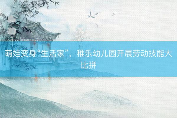 萌娃变身“生活家”，稚乐幼儿园开展劳动技能大比拼
