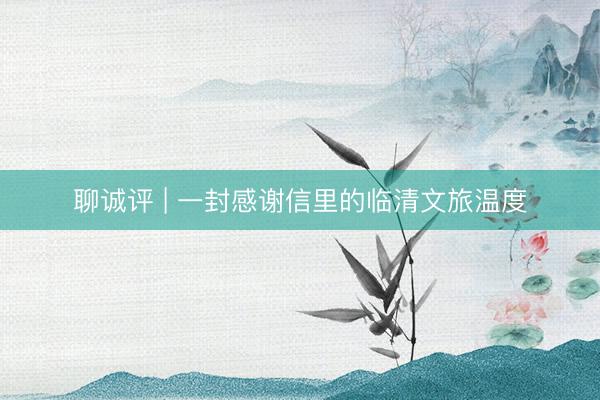 聊诚评 | 一封感谢信里的临清文旅温度