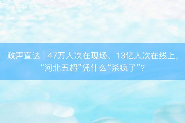 政声直达 | 47万人次在现场、13亿人次在线上，“河北五超”凭什么“杀疯了”？