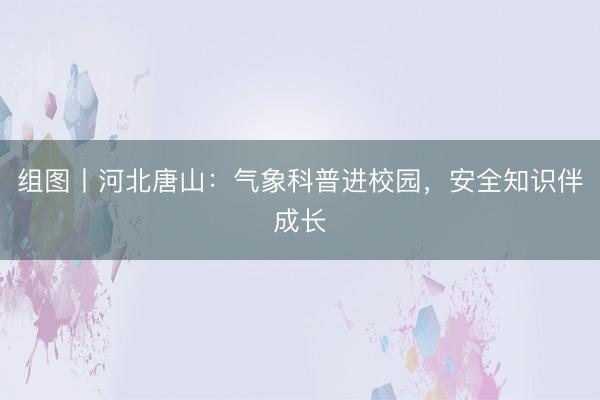 组图丨河北唐山：气象科普进校园，安全知识伴成长