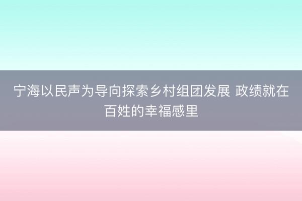 宁海以民声为导向探索乡村组团发展 政绩就在百姓的幸福感里