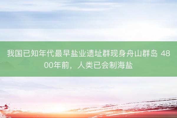 我国已知年代最早盐业遗址群现身舟山群岛 4800年前，人类已会制海盐