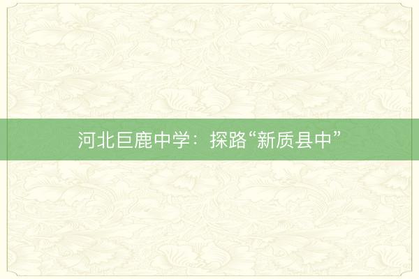 河北巨鹿中学：探路“新质县中”
