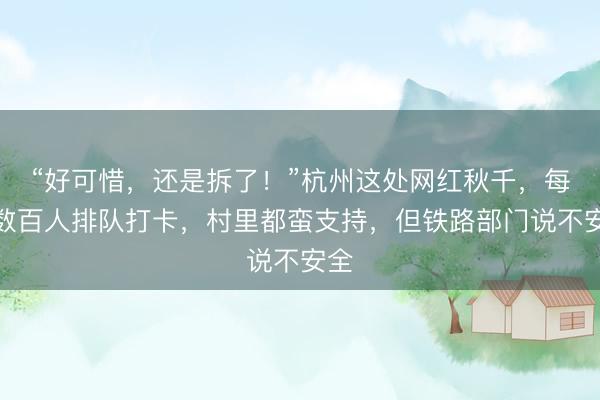 “好可惜,还是拆了!”杭州这处网红秋千,每天数百人排队打卡,村里都蛮支持,但铁路部门说不安全
