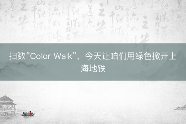 扫数“Color Walk”，今天让咱们用绿色掀开上海地铁