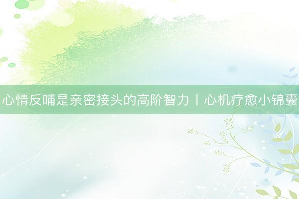 心情反哺是亲密接头的高阶智力丨心机疗愈小锦囊