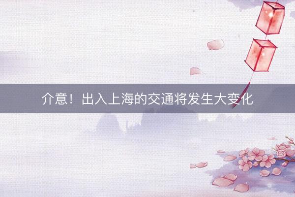 介意！出入上海的交通将发生大变化