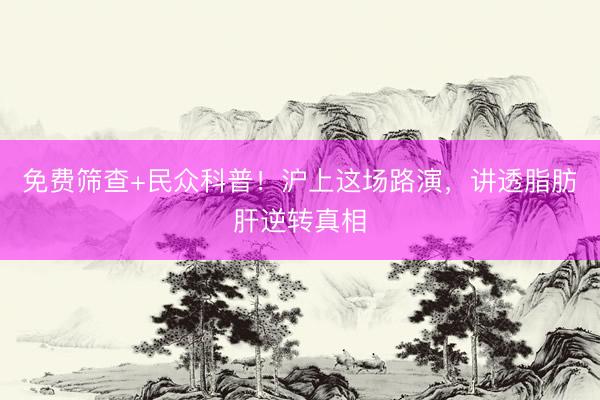 免费筛查+民众科普！沪上这场路演，讲透脂肪肝逆转真相