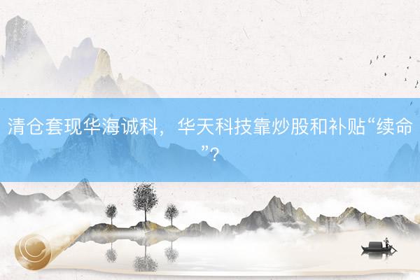 清仓套现华海诚科，华天科技靠炒股和补贴“续命”？