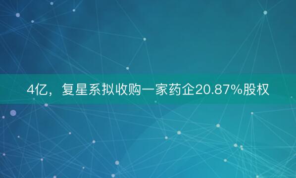4亿，复星系拟收购一家药企20.87%股权