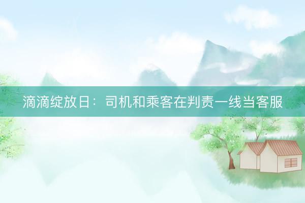 滴滴绽放日：司机和乘客在判责一线当客服