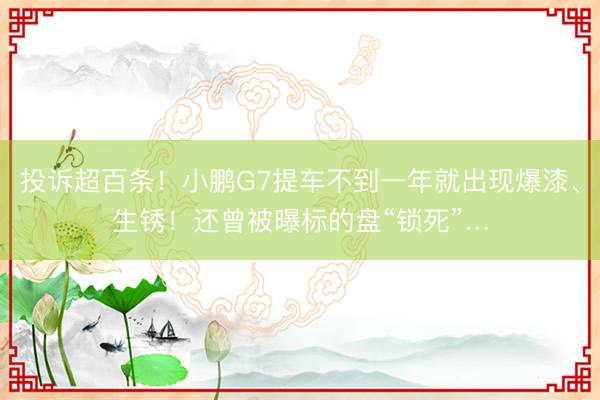 投诉超百条！小鹏G7提车不到一年就出现爆漆、生锈！还曾被曝标的盘“锁死”…