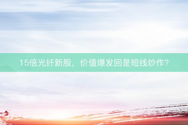 15倍光纤新股，价值爆发回是短线炒作？
