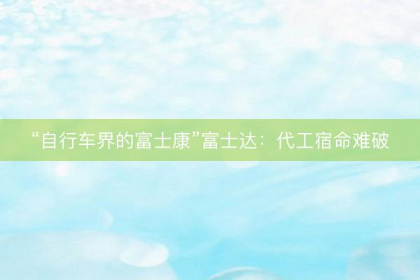 “自行车界的富士康”富士达：代工宿命难破