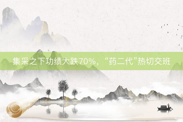 集采之下功绩大跌70%，“药二代”热切交班