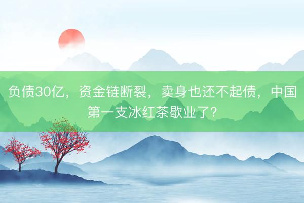 负债30亿，资金链断裂，卖身也还不起债，中国第一支冰红茶歇业了？
