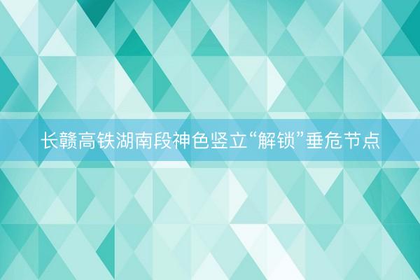 长赣高铁湖南段神色竖立“解锁”垂危节点