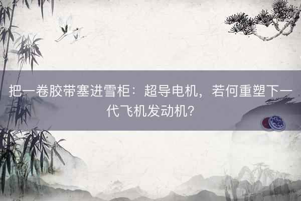 把一卷胶带塞进雪柜：超导电机，若何重塑下一代飞机发动机？