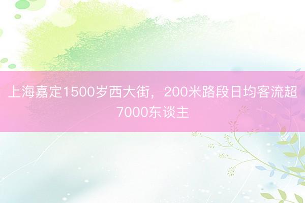 上海嘉定1500岁西大街,200米路段日均客流超7000东谈主