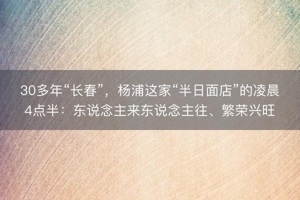 30多年“长春”，杨浦这家“半日面店”的凌晨4点半：东说念主来东说念主往、繁荣兴旺