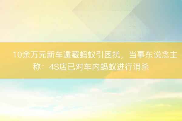 10余万元新车遁藏蚂蚁引困扰，当事东说念主称：4S店已对车内蚂蚁进行消杀