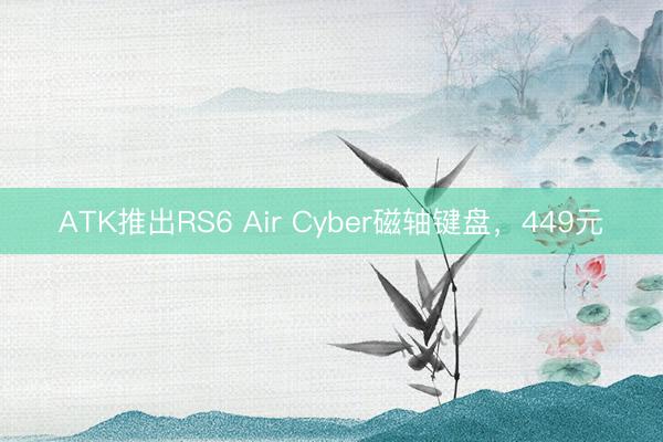ATK推出RS6 Air Cyber磁轴键盘，449元