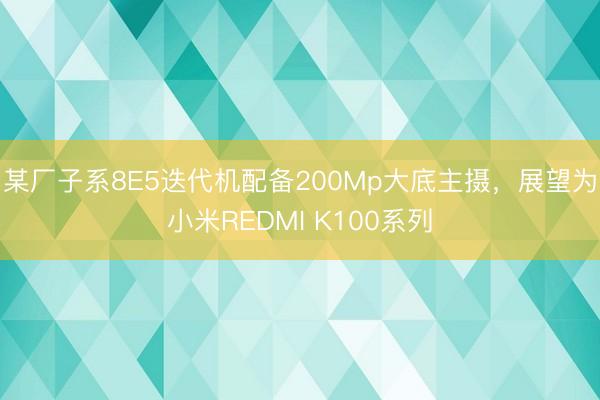 某厂子系8E5迭代机配备200Mp大底主摄，展望为小米REDMI K100系列